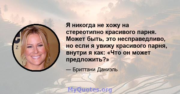 Я никогда не хожу на стереотипно красивого парня. Может быть, это несправедливо, но если я увижу красивого парня, внутри я как: «Что он может предложить?»