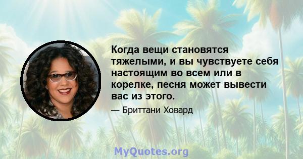 Когда вещи становятся тяжелыми, и вы чувствуете себя настоящим во всем или в корелке, песня может вывести вас из этого.