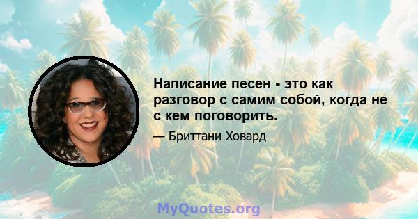 Написание песен - это как разговор с самим собой, когда не с кем поговорить.