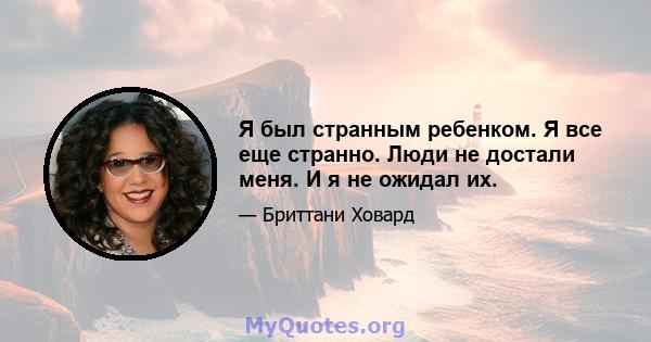 Я был странным ребенком. Я все еще странно. Люди не достали меня. И я не ожидал их.