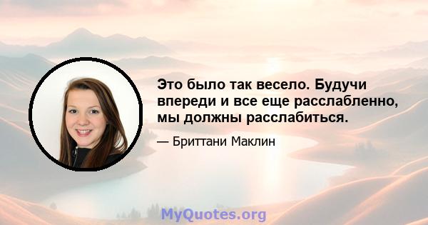 Это было так весело. Будучи впереди и все еще расслабленно, мы должны расслабиться.