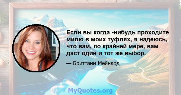 Если вы когда -нибудь проходите милю в моих туфлях, я надеюсь, что вам, по крайней мере, вам даст один и тот же выбор.