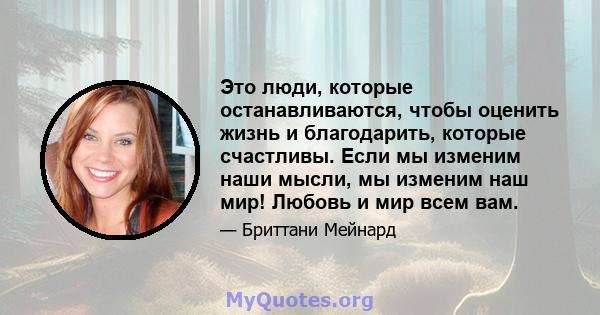 Это люди, которые останавливаются, чтобы оценить жизнь и благодарить, которые счастливы. Если мы изменим наши мысли, мы изменим наш мир! Любовь и мир всем вам.