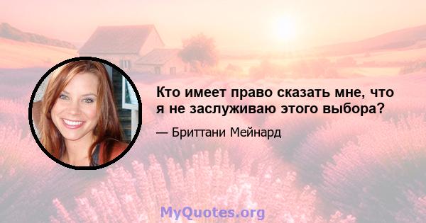 Кто имеет право сказать мне, что я не заслуживаю этого выбора?