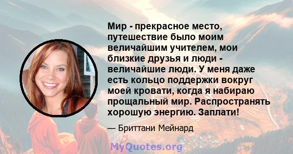 Мир - прекрасное место, путешествие было моим величайшим учителем, мои близкие друзья и люди - величайшие люди. У меня даже есть кольцо поддержки вокруг моей кровати, когда я набираю прощальный мир. Распространять