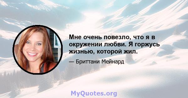 Мне очень повезло, что я в окружении любви. Я горжусь жизнью, которой жил.