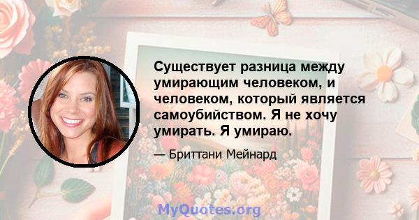 Существует разница между умирающим человеком, и человеком, который является самоубийством. Я не хочу умирать. Я умираю.