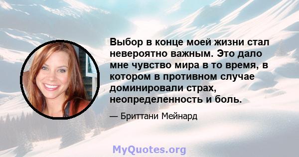 Выбор в конце моей жизни стал невероятно важным. Это дало мне чувство мира в то время, в котором в противном случае доминировали страх, неопределенность и боль.