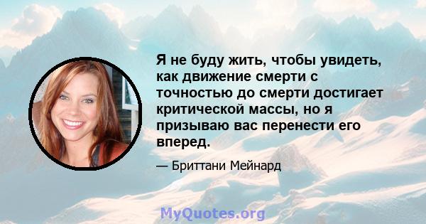 Я не буду жить, чтобы увидеть, как движение смерти с точностью до смерти достигает критической массы, но я призываю вас перенести его вперед.