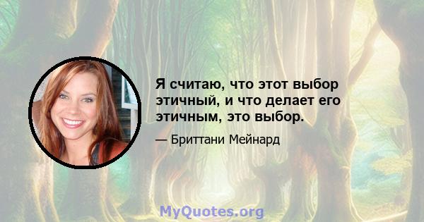 Я считаю, что этот выбор этичный, и что делает его этичным, это выбор.