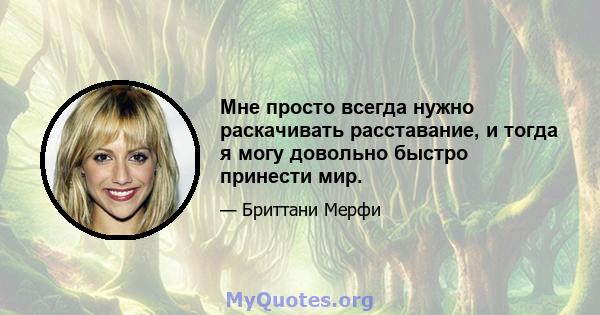 Мне просто всегда нужно раскачивать расставание, и тогда я могу довольно быстро принести мир.