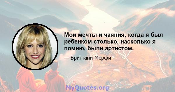 Мои мечты и чаяния, когда я был ребенком столько, насколько я помню, были артистом.