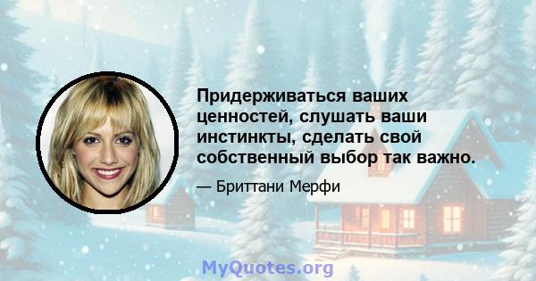 Придерживаться ваших ценностей, слушать ваши инстинкты, сделать свой собственный выбор так важно.