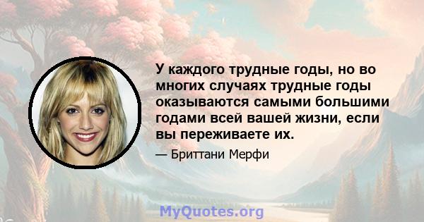 У каждого трудные годы, но во многих случаях трудные годы оказываются самыми большими годами всей вашей жизни, если вы переживаете их.