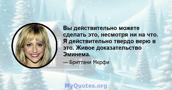 Вы действительно можете сделать это, несмотря ни на что. Я действительно твердо верю в это. Живое доказательство Эминема.