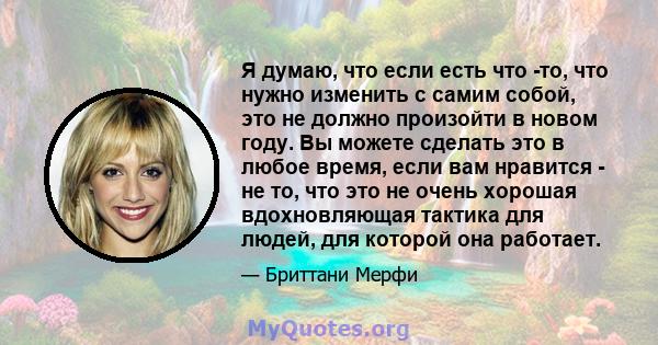 Я думаю, что если есть что -то, что нужно изменить с самим собой, это не должно произойти в новом году. Вы можете сделать это в любое время, если вам нравится - не то, что это не очень хорошая вдохновляющая тактика для