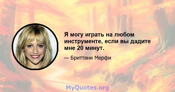 Я могу играть на любом инструменте, если вы дадите мне 20 минут.