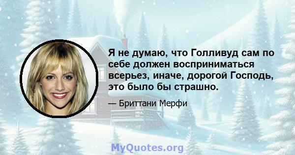 Я не думаю, что Голливуд сам по себе должен восприниматься всерьез, иначе, дорогой Господь, это было бы страшно.