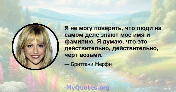 Я не могу поверить, что люди на самом деле знают мое имя и фамилию. Я думаю, что это действительно, действительно, черт возьми.