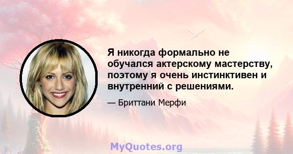 Я никогда формально не обучался актерскому мастерству, поэтому я очень инстинктивен и внутренний с решениями.