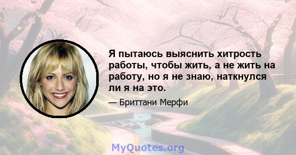 Я пытаюсь выяснить хитрость работы, чтобы жить, а не жить на работу, но я не знаю, наткнулся ли я на это.