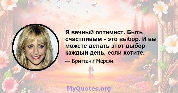 Я вечный оптимист. Быть счастливым - это выбор. И вы можете делать этот выбор каждый день, если хотите.