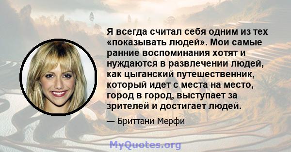 Я всегда считал себя одним из тех «показывать людей». Мои самые ранние воспоминания хотят и нуждаются в развлечении людей, как цыганский путешественник, который идет с места на место, город в город, выступает за