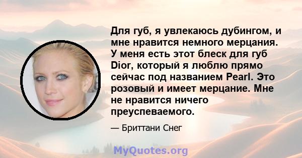 Для губ, я увлекаюсь дубингом, и мне нравится немного мерцания. У меня есть этот блеск для губ Dior, который я люблю прямо сейчас под названием Pearl. Это розовый и имеет мерцание. Мне не нравится ничего преуспеваемого.