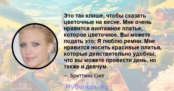 Это так клише, чтобы сказать цветочные на весне. Мне очень нравится винтажное платье, которое цветочное. Вы можете подать это; Я люблю ремни. Мне нравится носить красивые платья, которые действительно удобны, что вы