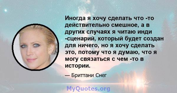 Иногда я хочу сделать что -то действительно смешное, а в других случаях я читаю инди -сценарий, который будет создан для ничего, но я хочу сделать это, потому что я думаю, что я могу связаться с чем -то в истории.