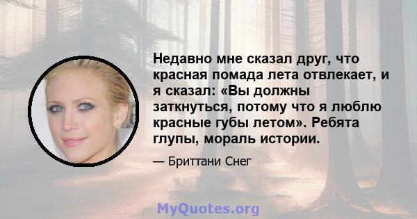 Недавно мне сказал друг, что красная помада лета отвлекает, и я сказал: «Вы должны заткнуться, потому что я люблю красные губы летом». Ребята глупы, мораль истории.