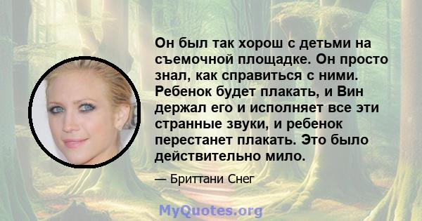 Он был так хорош с детьми на съемочной площадке. Он просто знал, как справиться с ними. Ребенок будет плакать, и Вин держал его и исполняет все эти странные звуки, и ребенок перестанет плакать. Это было действительно