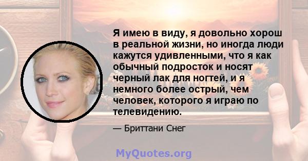 Я имею в виду, я довольно хорош в реальной жизни, но иногда люди кажутся удивленными, что я как обычный подросток и носят черный лак для ногтей, и я немного более острый, чем человек, которого я играю по телевидению.