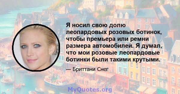 Я носил свою долю леопардовых розовых ботинок, чтобы премьера или ремни размера автомобилей. Я думал, что мои розовые леопардовые ботинки были такими крутыми.