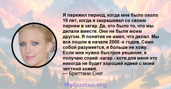 Я пережил период, когда мне было около 19 лет, когда я закрашивал со своим парнем в загар. Да, это было то, что мы делали вместе. Они не были моим другом. Я понятия не имел, что делал. Мы все пошли в начале 2000 -х