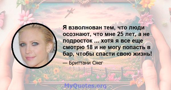 Я взволнован тем, что люди осознают, что мне 25 лет, а не подросток ... хотя я все еще смотрю 18 и не могу попасть в бар, чтобы спасти свою жизнь!