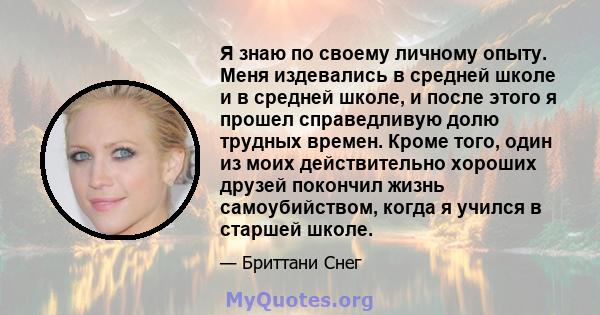 Я знаю по своему личному опыту. Меня издевались в средней школе и в средней школе, и после этого я прошел справедливую долю трудных времен. Кроме того, один из моих действительно хороших друзей покончил жизнь