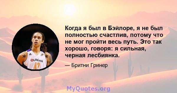 Когда я был в Бэйлоре, я не был полностью счастлив, потому что не мог пройти весь путь. Это так хорошо, говоря: я сильная, черная лесбиянка.