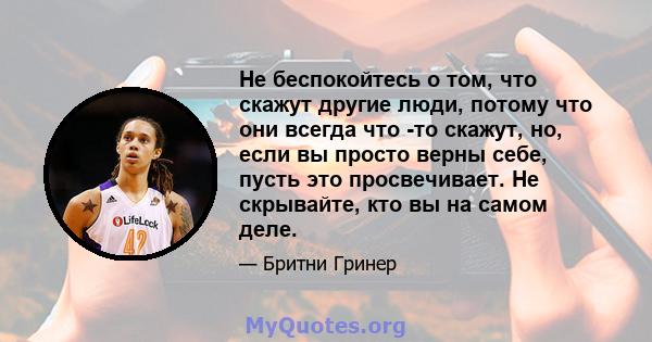 Не беспокойтесь о том, что скажут другие люди, потому что они всегда что -то скажут, но, если вы просто верны себе, пусть это просвечивает. Не скрывайте, кто вы на самом деле.