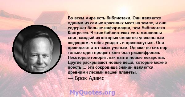 Во всем мире есть библиотеки. Они являются одними из самых красивых мест на земле, и они содержат больше информации, чем Библиотека Конгресса. В этих библиотеках есть миллионы книг, каждый из которых является уникальным 