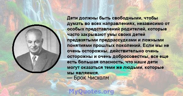 Дети должны быть свободными, чтобы думать во всех направлениях, независимо от особых представлений родителей, которые часто закрывают умы своих детей предвзятыми предрассудками и ложными понятиями прошлых поколений.