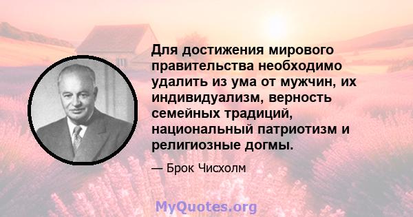 Для достижения мирового правительства необходимо удалить из ума от мужчин, их индивидуализм, верность семейных традиций, национальный патриотизм и религиозные догмы.