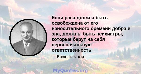 Если раса должна быть освобождена от его наносительного бремени добра и зла, должны быть психиатры, которые берут на себя первоначальную ответственность