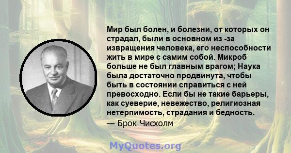 Мир был болен, и болезни, от которых он страдал, были в основном из -за извращения человека, его неспособности жить в мире с самим собой. Микроб больше не был главным врагом; Наука была достаточно продвинута, чтобы быть 