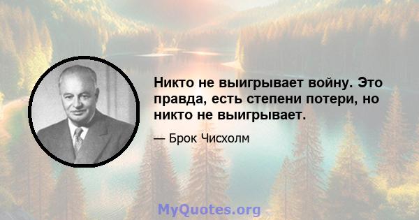 Никто не выигрывает войну. Это правда, есть степени потери, но никто не выигрывает.