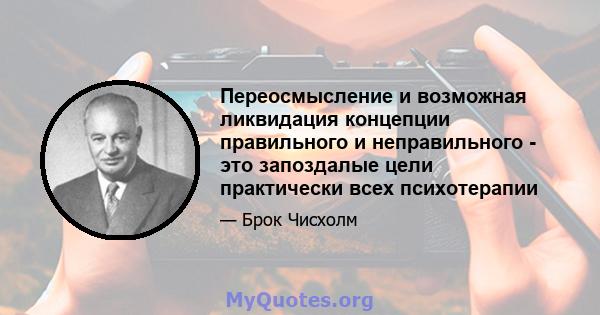 Переосмысление и возможная ликвидация концепции правильного и неправильного - это запоздалые цели практически всех психотерапии