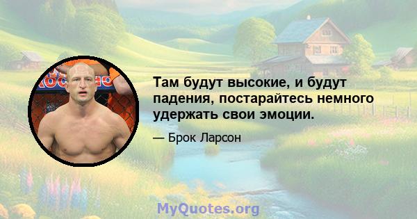 Там будут высокие, и будут падения, постарайтесь немного удержать свои эмоции.