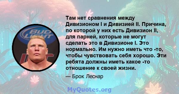 Там нет сравнения между Дивизионом I и Дивизией II. Причина, по которой у них есть Дивизион II, для парней, которые не могут сделать это в Дивизионе I. Это нормально. Им нужно иметь что -то, чтобы чувствовать себя