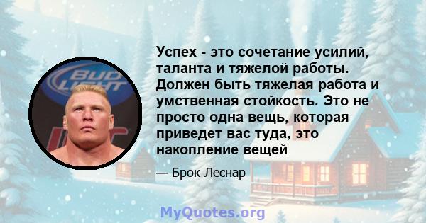 Успех - это сочетание усилий, таланта и тяжелой работы. Должен быть тяжелая работа и умственная стойкость. Это не просто одна вещь, которая приведет вас туда, это накопление вещей