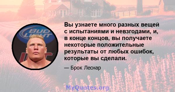 Вы узнаете много разных вещей с испытаниями и невзгодами, и, в конце концов, вы получаете некоторые положительные результаты от любых ошибок, которые вы сделали.